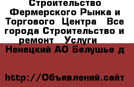 Строительство Фермерского Рынка и Торгового  Центра - Все города Строительство и ремонт » Услуги   . Ненецкий АО,Белушье д.
